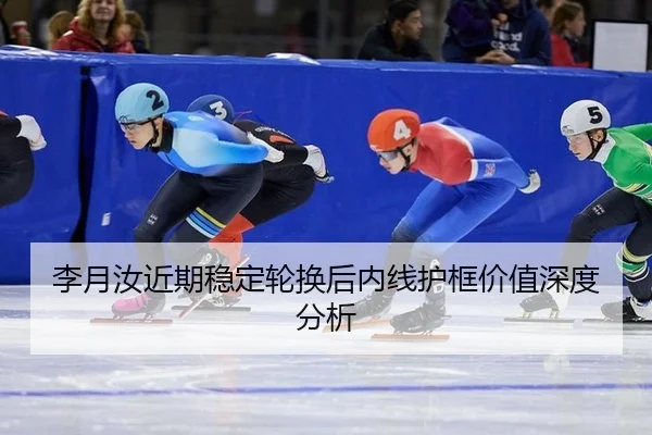 李月汝近期稳定轮换后内线护框价值深度分析